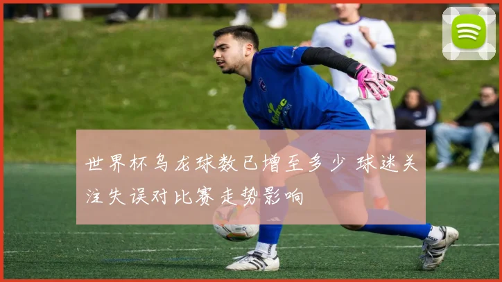 世界杯乌龙球数已增至多少 球迷关注失误对比赛走势影响
