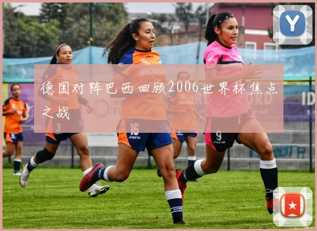 德国对阵巴西回顾2006世界杯焦点之战