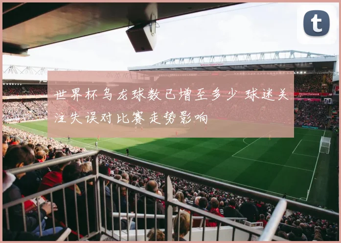 世界杯乌龙球数已增至多少 球迷关注失误对比赛走势影响