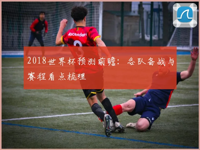 2018世界杯预测前瞻:各队备战与赛程看点梳理