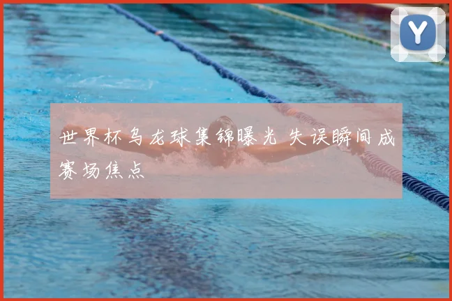 世界杯乌龙球集锦曝光 失误瞬间成赛场焦点