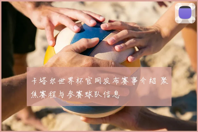 卡塔尔世界杯官网发布赛事介绍 聚焦赛程与参赛球队信息