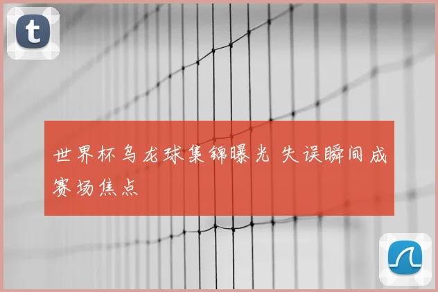 世界杯乌龙球集锦曝光 失误瞬间成赛场焦点