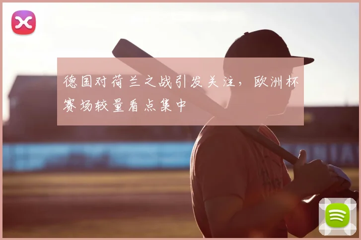德国对荷兰之战引发关注,欧洲杯赛场较量看点集中